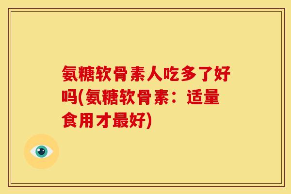 氨糖软骨素人吃多了好吗(氨糖软骨素：适量食用才最好)