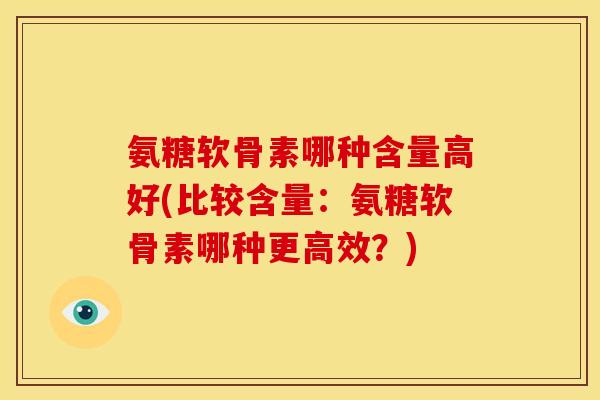 氨糖软骨素哪种含量高好(比较含量:氨糖软骨素哪种更高效?) 氨糖软骨素哪种含量高好(比较含量:氨糖软骨素哪种更高效?)