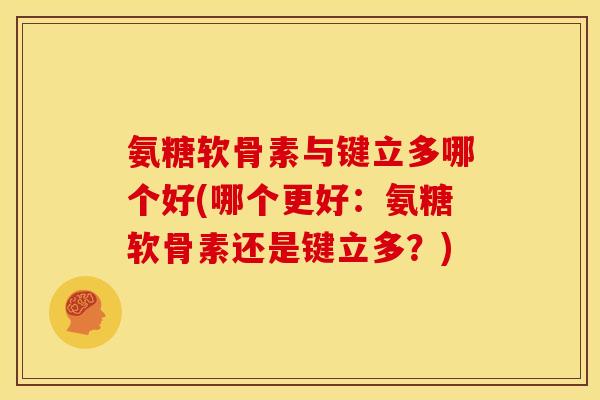 氨糖软骨素与键立多哪个好(哪个更好:氨糖软骨素还是键立多?) 氨糖软骨素与键立多哪个好(哪个更好:氨糖软骨素还是键立多?)