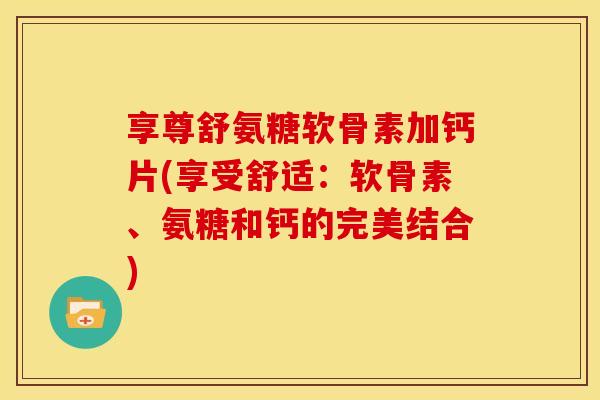 享尊舒氨糖软骨素加钙片(享受舒适：软骨素、氨糖和钙的完美结合)