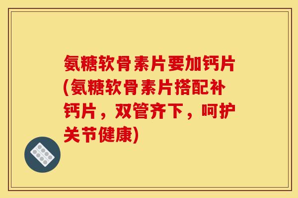 氨糖软骨素片要加钙片(氨糖软骨素片搭配补钙片，双管齐下，呵护关节健康)
