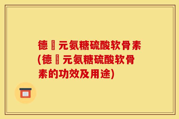 德蓇元氨糖硫酸软骨素(德蓇元氨糖硫酸软骨素的功效及用途) 德蓇元氨糖硫酸软骨素(德蓇元氨糖硫酸软骨素的功效及用途)