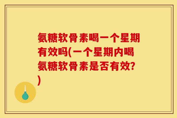氨糖软骨素喝一个星期有效吗(一个星期内喝氨糖软骨素是否有效？)