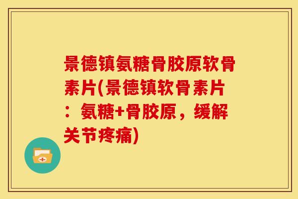 景德镇氨糖骨胶原软骨素片(景德镇软骨素片：氨糖+骨胶原，缓解关节疼痛)