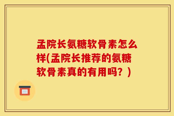 孟院长氨糖软骨素怎么样(孟院长推荐的氨糖软骨素真的有用吗？)