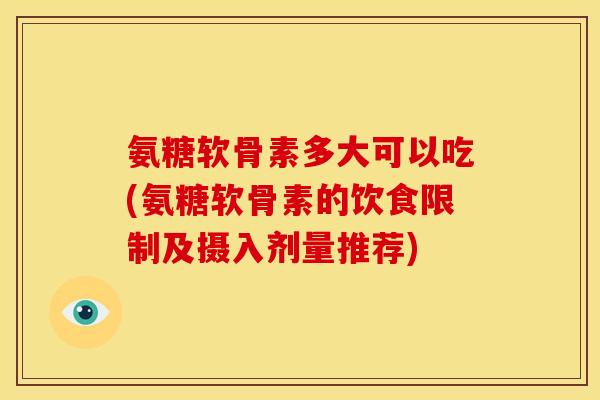 氨糖软骨素多大可以吃(氨糖软骨素的饮食限制及摄入剂量推荐)