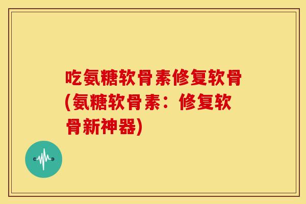 吃氨糖软骨素修复软骨(氨糖软骨素:修复软骨新神器) 吃氨糖软骨素修复软骨(氨糖软骨素:修复软骨新神器)