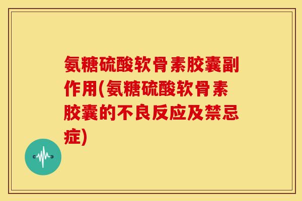 氨糖硫酸软骨素胶囊副作用(氨糖硫酸软骨素胶囊的不良反应及禁忌症)