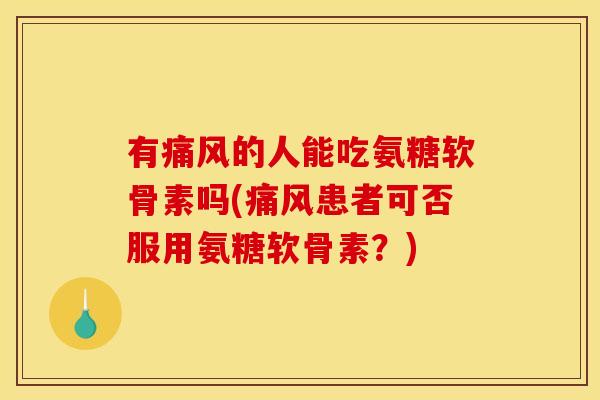 有痛风的人能吃氨糖软骨素吗(痛风患者可否服用氨糖软骨素？)