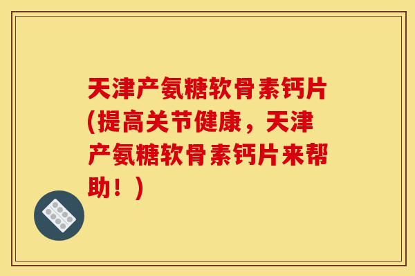 天津产氨糖软骨素钙片(提高关节健康,天津产氨糖软骨素钙片来帮助!) 天津产氨糖软骨素钙片(提高关节健康,天津产氨糖软骨素钙片来帮助!)