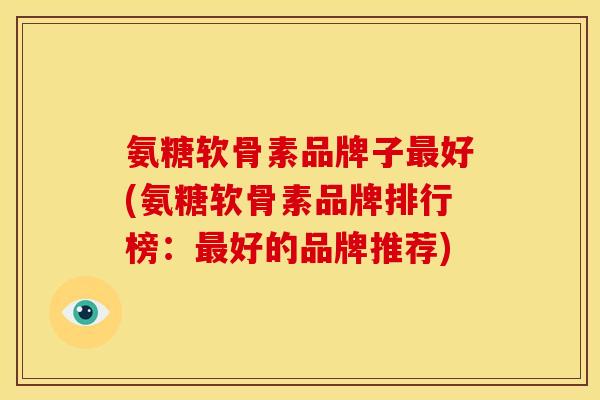 氨糖软骨素品牌子好(氨糖软骨素品牌排行榜:好的品牌推荐) 氨糖软骨素品牌子好(氨糖软骨素品牌排行榜:好的品牌推荐)