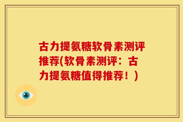 古力提氨糖软骨素测评推荐(软骨素测评:古力提氨糖值得推荐!) 古力提氨糖软骨素测评推荐(软骨素测评:古力提氨糖值得推荐!)