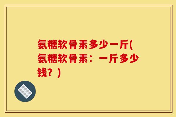 氨糖软骨素多少一斤(氨糖软骨素：一斤多少钱？)