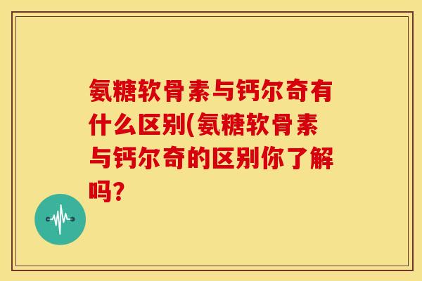 氨糖软骨素与钙尔奇有什么区别(氨糖软骨素与钙尔奇的区别你了解吗？