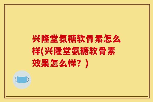兴隆堂氨糖软骨素怎么样(兴隆堂氨糖软骨素效果怎么样?) 兴隆堂氨糖软骨素怎么样(兴隆堂氨糖软骨素效果怎么样?)