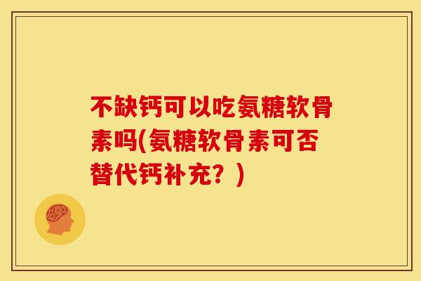 不缺钙可以吃氨糖软骨素吗(氨糖软骨素可否替代钙补充?) 不缺钙可以吃氨糖软骨素吗(氨糖软骨素可否替代钙补充?)
