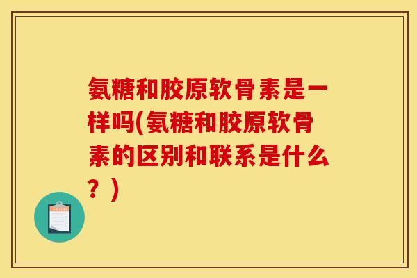 氨糖和胶原软骨素是一样吗(氨糖和胶原软骨素的区别和联系是什么？)