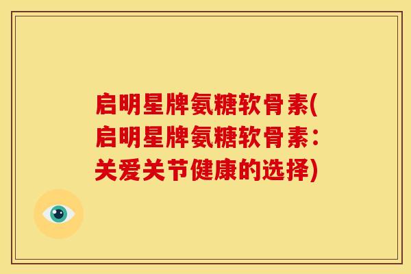 启明星牌氨糖软骨素(启明星牌氨糖软骨素：关爱关节健康的选择)