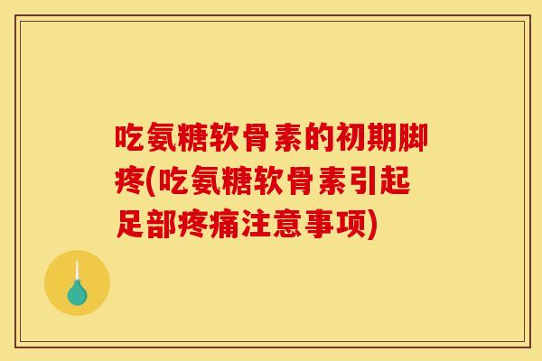 吃氨糖软骨素的初期脚疼(吃氨糖软骨素引起足部疼痛注意事项)