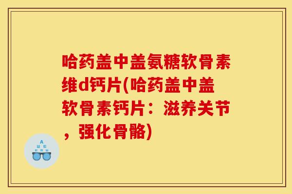 哈药盖中盖氨糖软骨素维d钙片(哈药盖中盖软骨素钙片:滋养关节,强化骨骼) 哈药盖中盖氨糖软骨素维d钙片(哈药盖中盖软骨素钙片:滋养关节,强化骨骼)