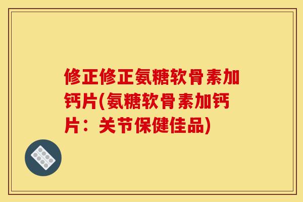 修正修正氨糖软骨素加钙片(氨糖软骨素加钙片：关节保健佳品)