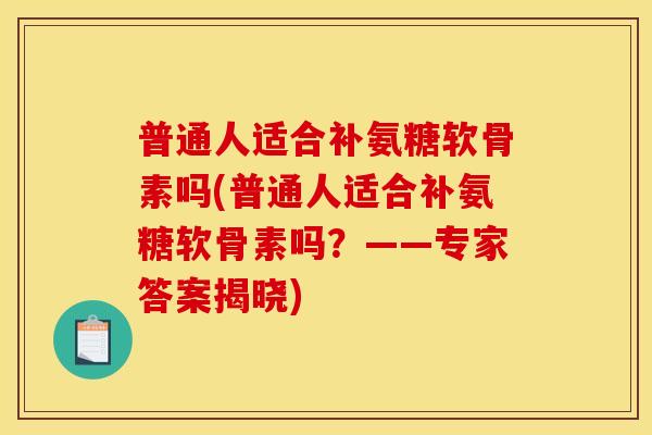 普通人适合补氨糖软骨素吗(普通人适合补氨糖软骨素吗？——专家答案揭晓)