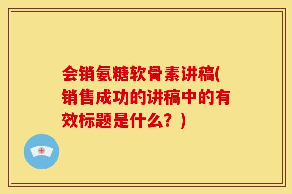 会销氨糖软骨素讲稿(销售成功的讲稿中的有效标题是什么？)