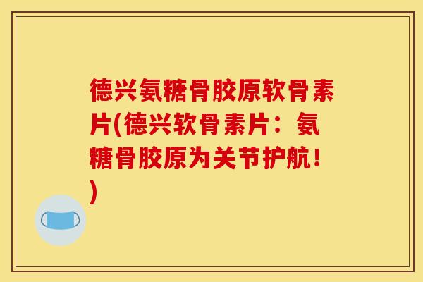 德兴氨糖骨胶原软骨素片(德兴软骨素片:氨糖骨胶原为关节护航!) 德兴氨糖骨胶原软骨素片(德兴软骨素片:氨糖骨胶原为关节护航!)