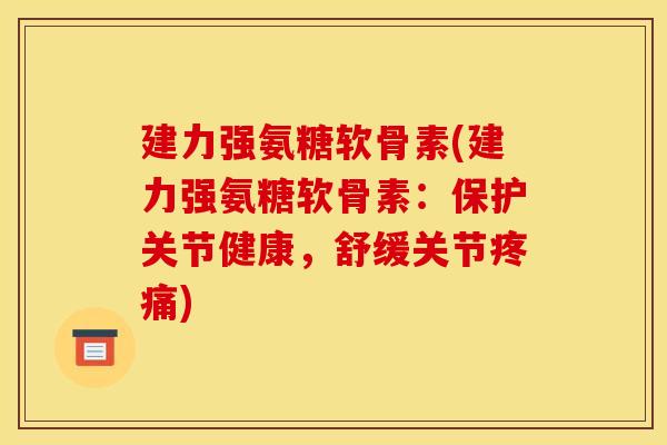 建力强氨糖软骨素(建力强氨糖软骨素：保护关节健康，舒缓关节疼痛)