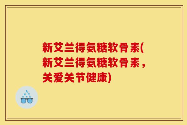 新艾兰得氨糖软骨素(新艾兰得氨糖软骨素,关爱关节健康) 新艾兰得氨糖软骨素(新艾兰得氨糖软骨素,关爱关节健康)