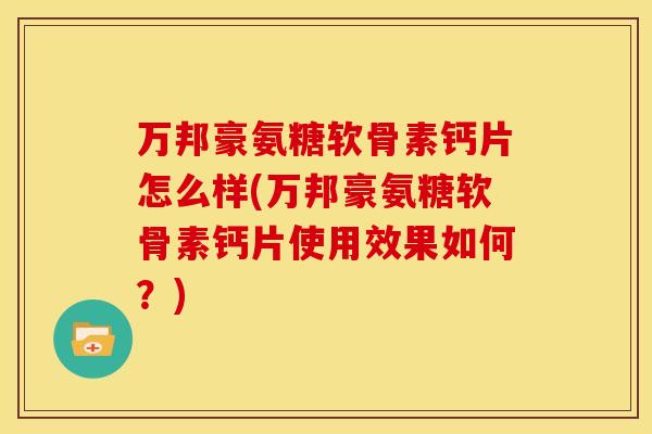 万邦豪氨糖软骨素钙片怎么样(万邦豪氨糖软骨素钙片使用效果如何？)