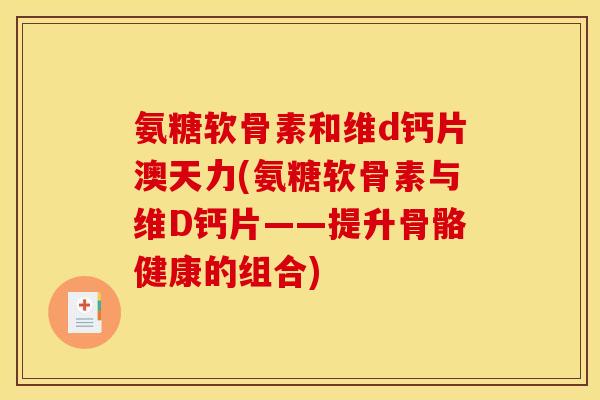 氨糖软骨素和维d钙片澳天力(氨糖软骨素与维D钙片——提升骨骼健康的组合)