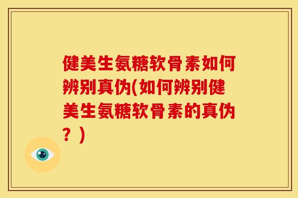 健美生氨糖软骨素如何辨别真伪(如何辨别健美生氨糖软骨素的真伪？)