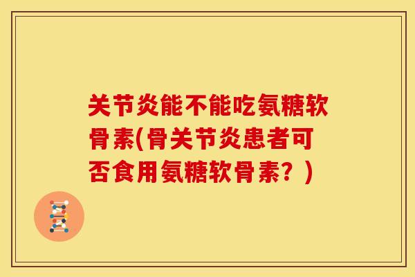 关节炎能不能吃氨糖软骨素(骨关节炎患者可否食用氨糖软骨素？)