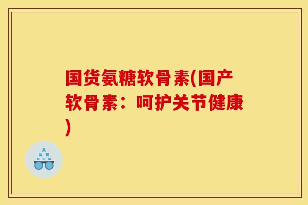 国货氨糖软骨素(国产软骨素：呵护关节健康)