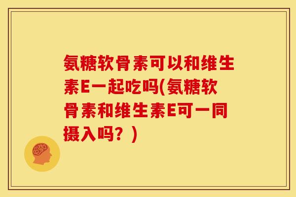 氨糖软骨素可以和维生素E一起吃吗(氨糖软骨素和维生素E可一同摄入吗?) 氨糖软骨素可以和维生素E一起吃吗(氨糖软骨素和维生素E可一同摄入吗?)
