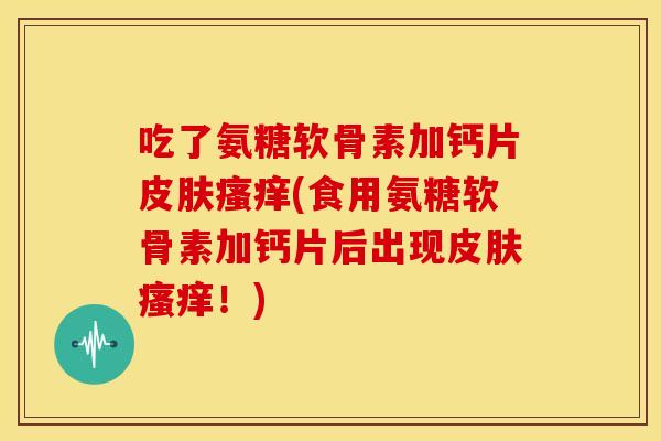 吃了氨糖软骨素加钙片(食用氨糖软骨素加钙片后出现!) 吃了氨糖软骨素加钙片(食用氨糖软骨素加钙片后出现!)