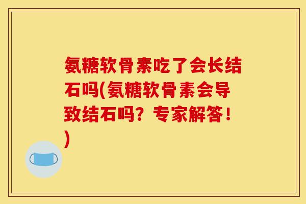 氨糖软骨素吃了会长结石吗(氨糖软骨素会导致结石吗？专家解答！)