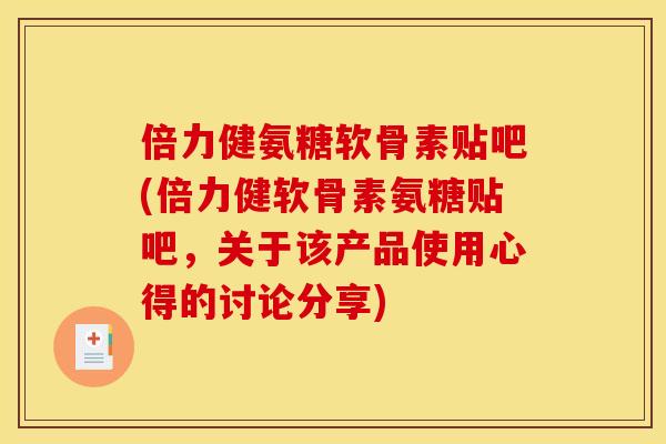 倍力健氨糖软骨素贴吧(倍力健软骨素氨糖贴吧，关于该产品使用心得的讨论分享)