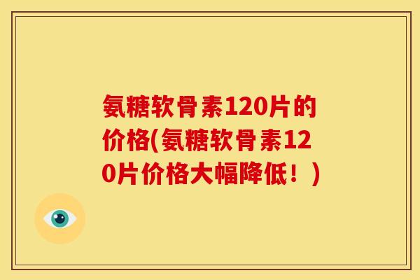 氨糖软骨素120片的价格(氨糖软骨素120片价格大幅降低！)