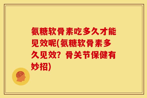 氨糖软骨素吃多久才能见效呢(氨糖软骨素多久见效？骨关节保健有妙招)