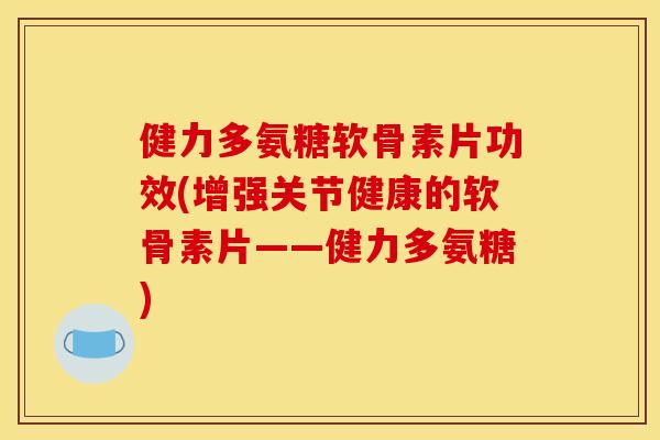 健力多氨糖软骨素片功效(增强关节健康的软骨素片——健力多氨糖)