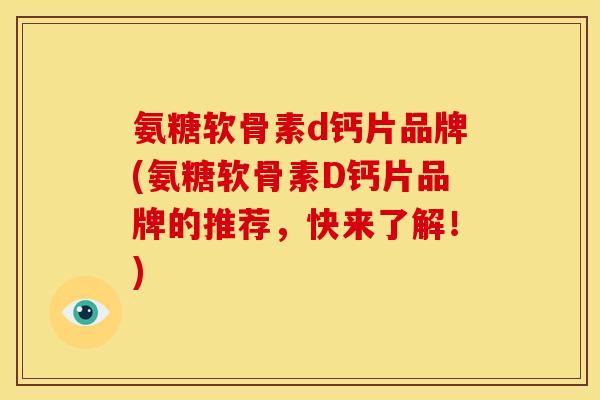 氨糖软骨素d钙片品牌(氨糖软骨素D钙片品牌的推荐，快来了解！)