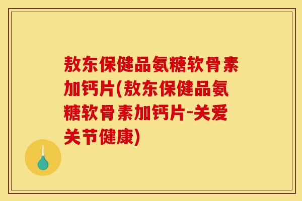 敖东保健品氨糖软骨素加钙片(敖东保健品氨糖软骨素加钙片-关爱关节健康)