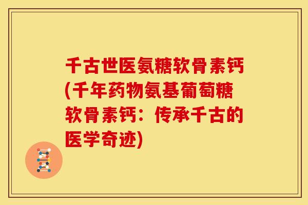 千古世医氨糖软骨素钙(千年药物氨基葡萄糖软骨素钙：传承千古的医学奇迹)