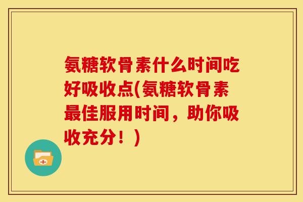 氨糖软骨素什么时间吃好吸收点(氨糖软骨素最佳服用时间，助你吸收充分！)