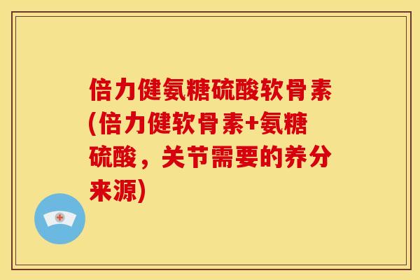 倍力健氨糖硫酸软骨素(倍力健软骨素+氨糖硫酸，关节需要的养分来源)