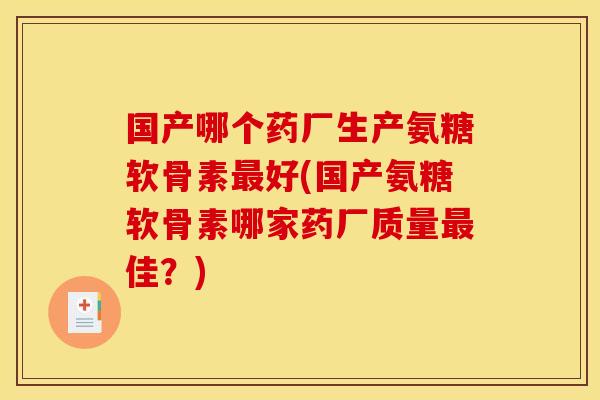 国产哪个药厂生产氨糖软骨素最好(国产氨糖软骨素哪家药厂质量最佳？)