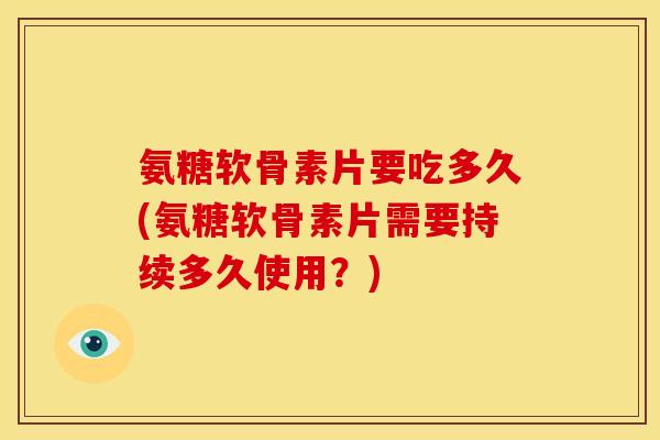 氨糖软骨素片要吃多久(氨糖软骨素片需要持续多久使用？)