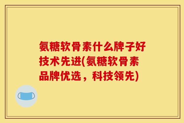 氨糖软骨素什么牌子好技术先进(氨糖软骨素品牌优选，科技领先)